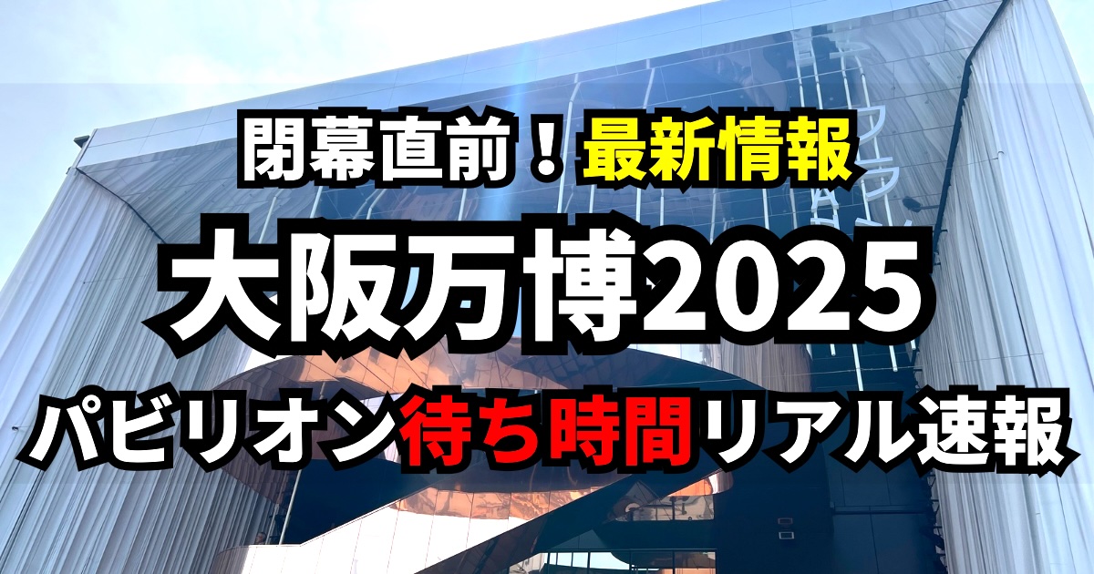 大阪万博2025パビリオン待ち時間リアル速報｜閉幕直前の最新情報