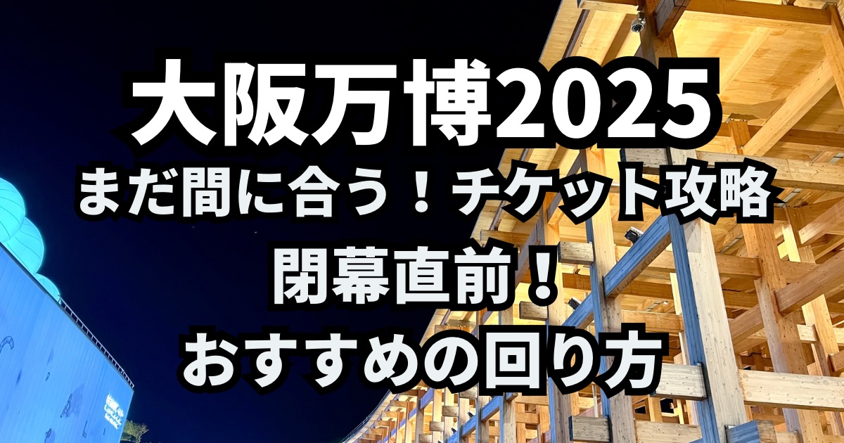 大阪万博2025閉幕直前！おすすめの回り方とまだ間に合うチケット攻略